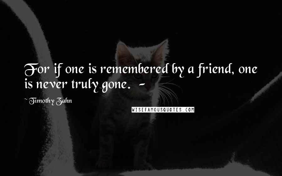 Timothy Zahn Quotes: For if one is remembered by a friend, one is never truly gone.  - 