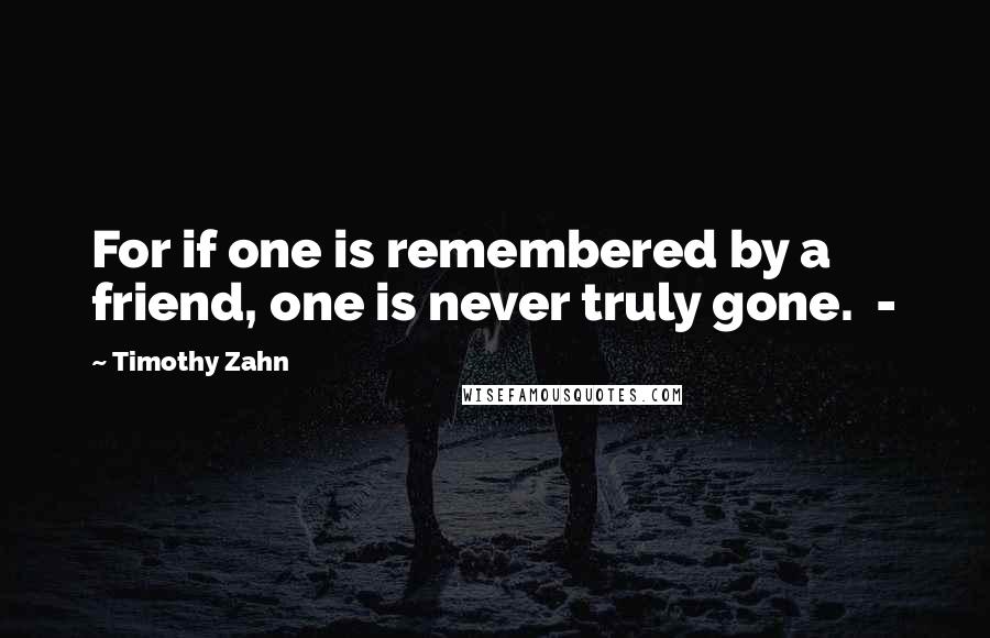 Timothy Zahn Quotes: For if one is remembered by a friend, one is never truly gone.  - 