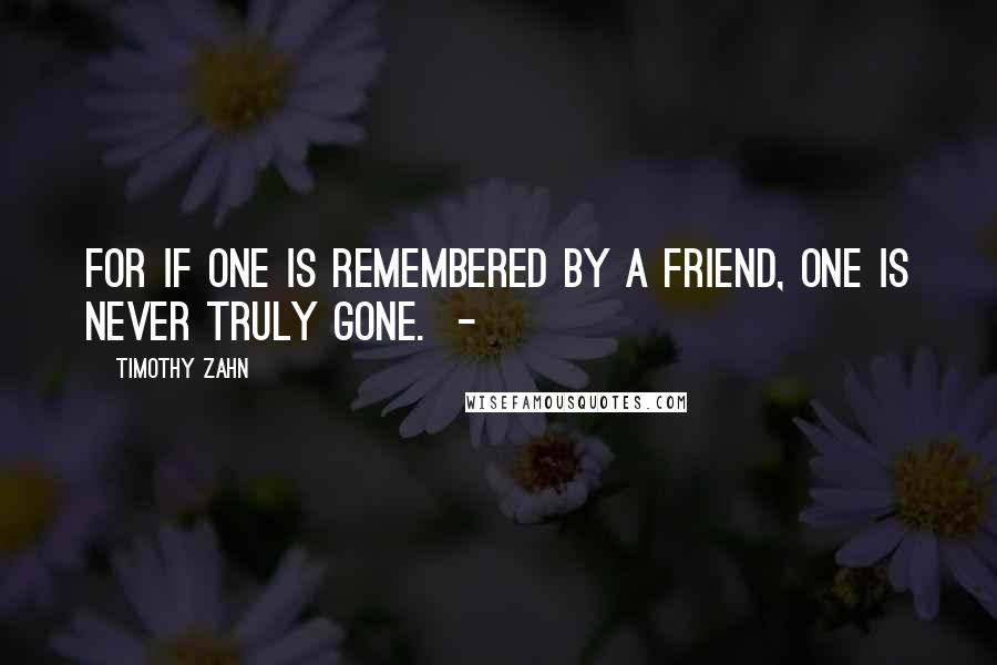 Timothy Zahn Quotes: For if one is remembered by a friend, one is never truly gone.  - 