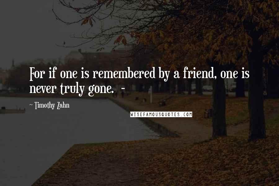 Timothy Zahn Quotes: For if one is remembered by a friend, one is never truly gone.  - 