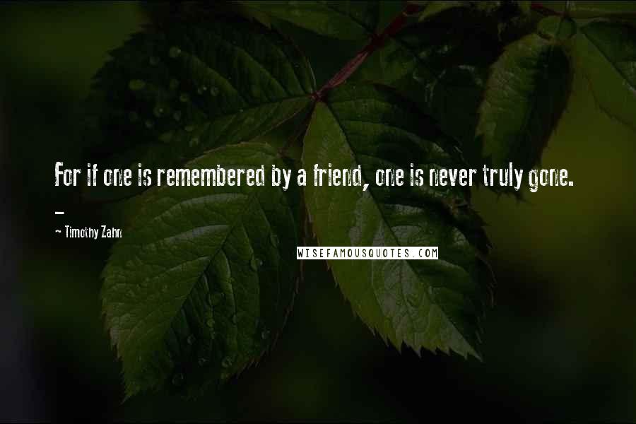 Timothy Zahn Quotes: For if one is remembered by a friend, one is never truly gone.  - 