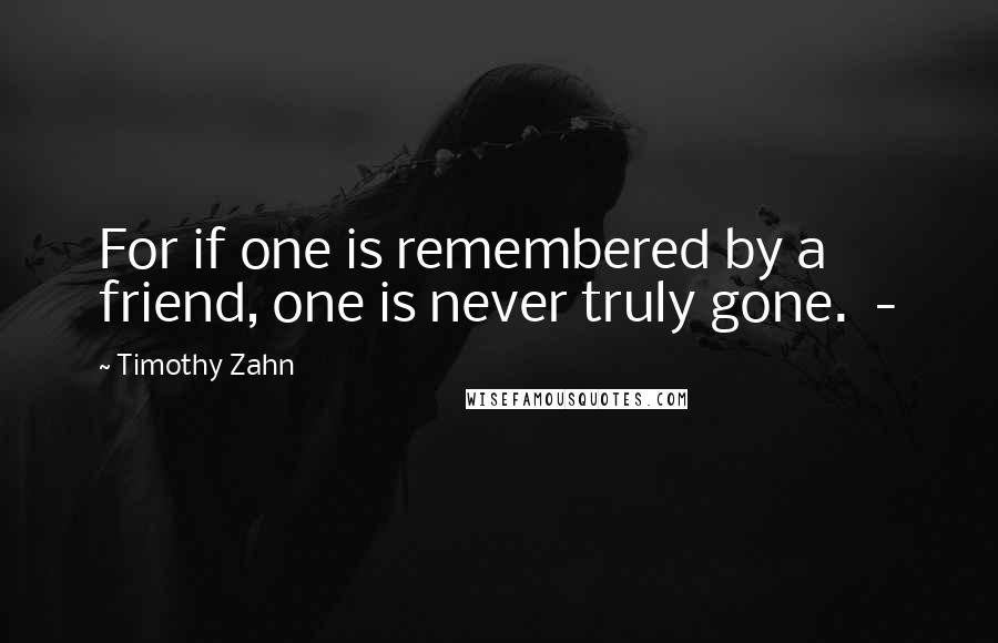 Timothy Zahn Quotes: For if one is remembered by a friend, one is never truly gone.  - 