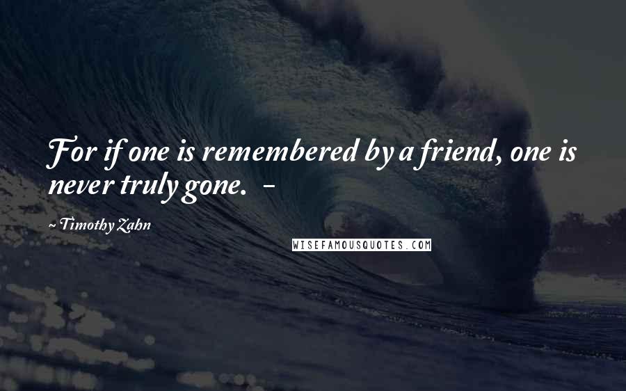 Timothy Zahn Quotes: For if one is remembered by a friend, one is never truly gone.  - 