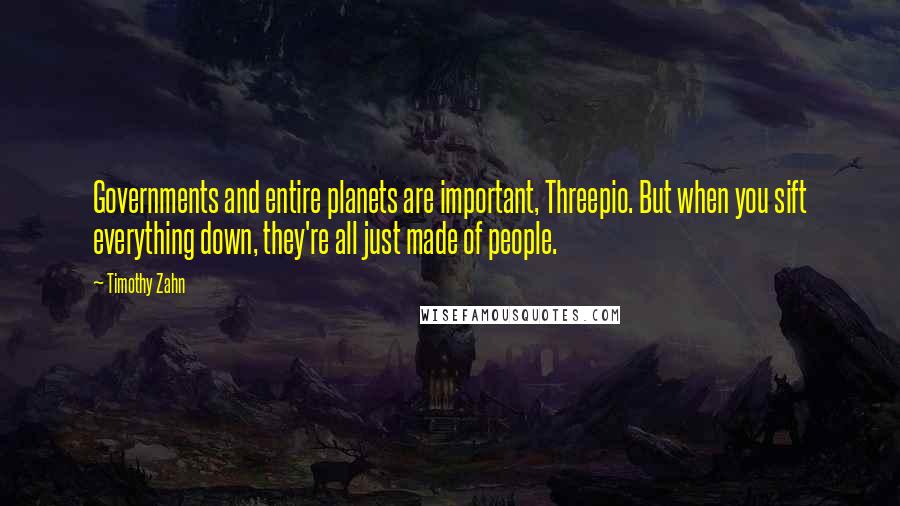 Timothy Zahn Quotes: Governments and entire planets are important, Threepio. But when you sift everything down, they're all just made of people.