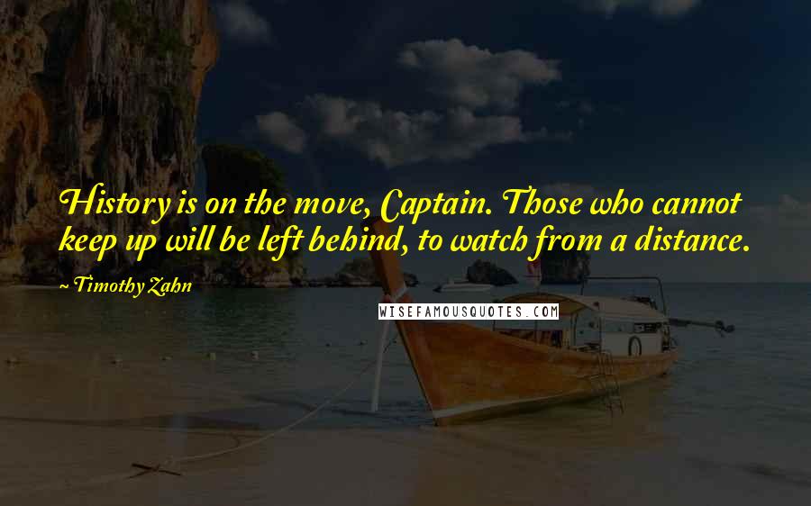Timothy Zahn Quotes: History is on the move, Captain. Those who cannot keep up will be left behind, to watch from a distance.