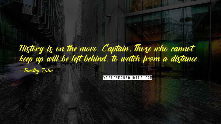 Timothy Zahn Quotes: History is on the move, Captain. Those who cannot keep up will be left behind, to watch from a distance.