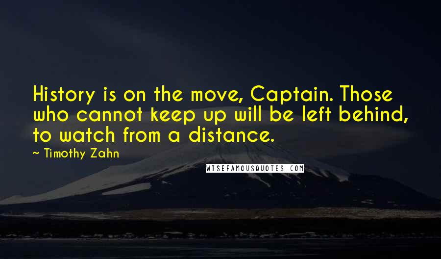 Timothy Zahn Quotes: History is on the move, Captain. Those who cannot keep up will be left behind, to watch from a distance.