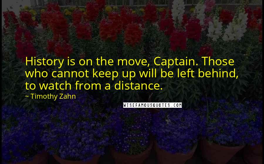 Timothy Zahn Quotes: History is on the move, Captain. Those who cannot keep up will be left behind, to watch from a distance.