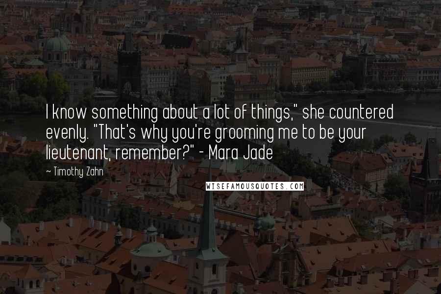 Timothy Zahn Quotes: I know something about a lot of things," she countered evenly. "That's why you're grooming me to be your lieutenant, remember?" - Mara Jade