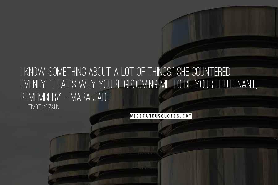 Timothy Zahn Quotes: I know something about a lot of things," she countered evenly. "That's why you're grooming me to be your lieutenant, remember?" - Mara Jade