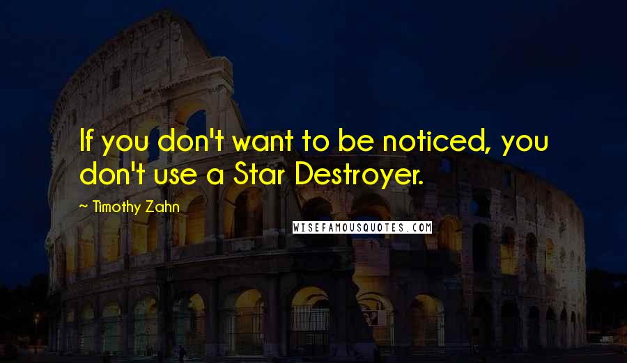Timothy Zahn Quotes: If you don't want to be noticed, you don't use a Star Destroyer.