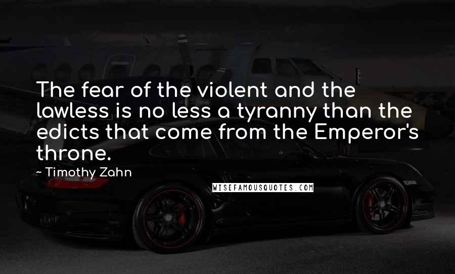 Timothy Zahn Quotes: The fear of the violent and the lawless is no less a tyranny than the edicts that come from the Emperor's throne.