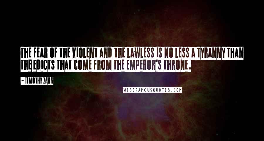 Timothy Zahn Quotes: The fear of the violent and the lawless is no less a tyranny than the edicts that come from the Emperor's throne.