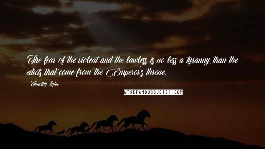 Timothy Zahn Quotes: The fear of the violent and the lawless is no less a tyranny than the edicts that come from the Emperor's throne.