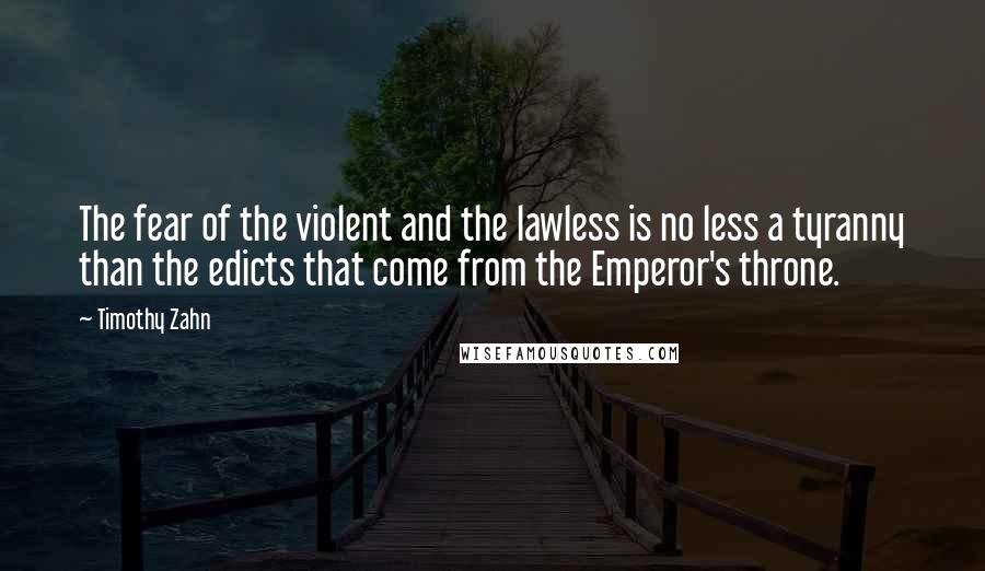 Timothy Zahn Quotes: The fear of the violent and the lawless is no less a tyranny than the edicts that come from the Emperor's throne.