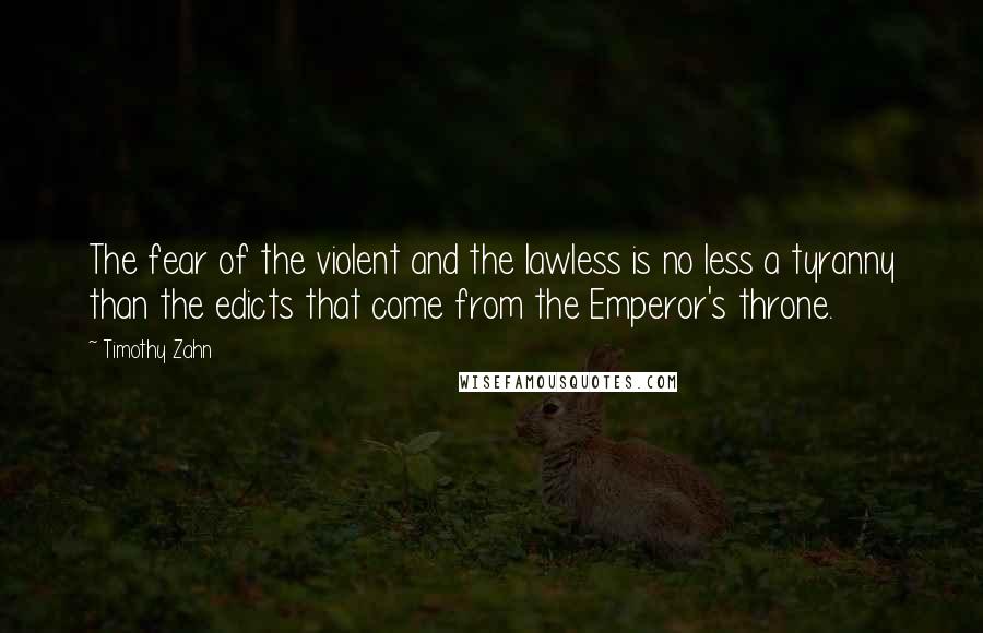 Timothy Zahn Quotes: The fear of the violent and the lawless is no less a tyranny than the edicts that come from the Emperor's throne.