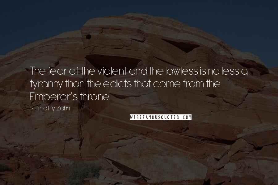 Timothy Zahn Quotes: The fear of the violent and the lawless is no less a tyranny than the edicts that come from the Emperor's throne.