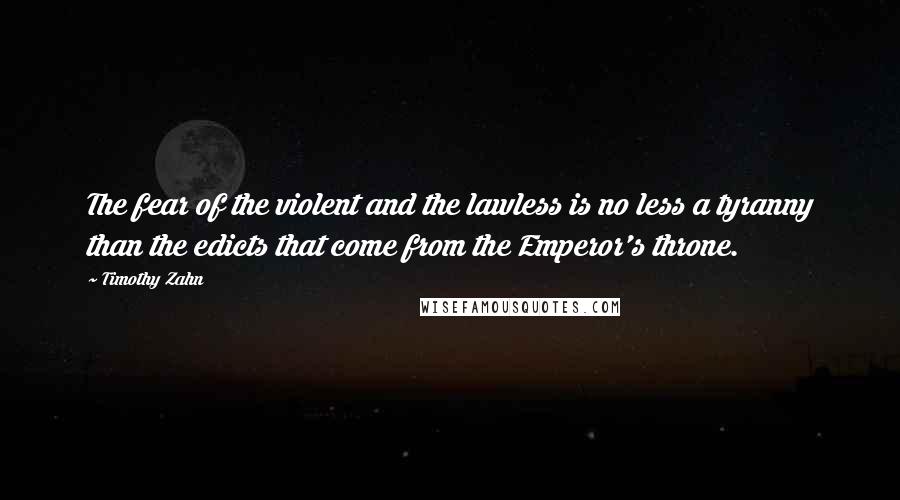 Timothy Zahn Quotes: The fear of the violent and the lawless is no less a tyranny than the edicts that come from the Emperor's throne.