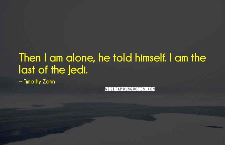 Timothy Zahn Quotes: Then I am alone, he told himself. I am the last of the Jedi.