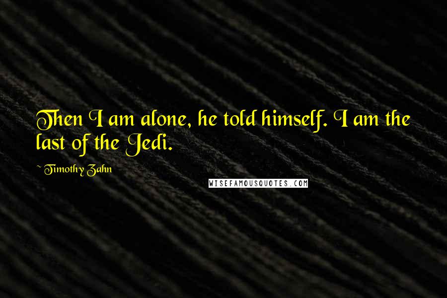 Timothy Zahn Quotes: Then I am alone, he told himself. I am the last of the Jedi.