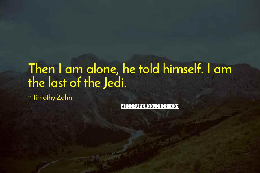 Timothy Zahn Quotes: Then I am alone, he told himself. I am the last of the Jedi.