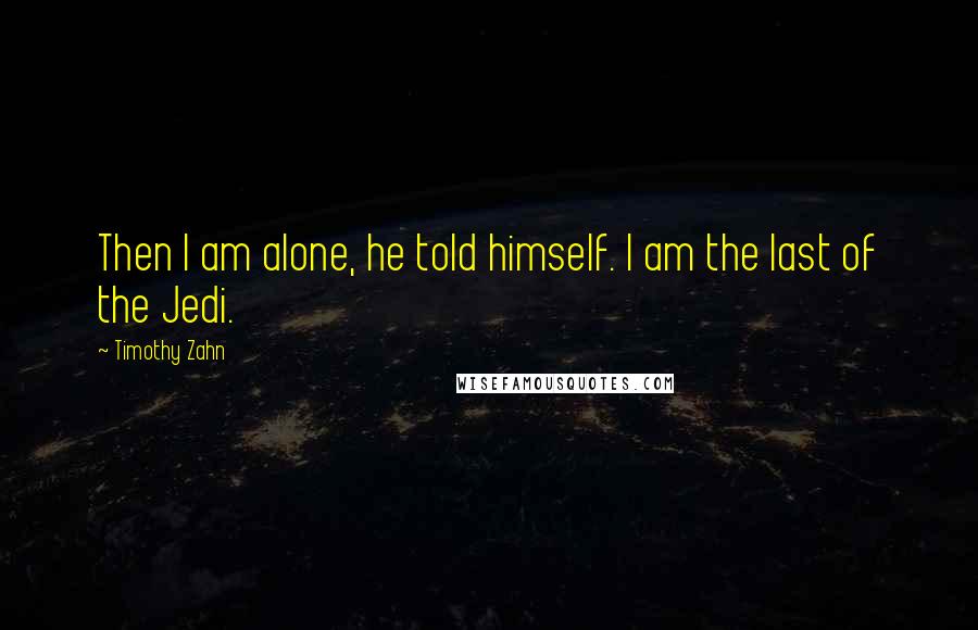 Timothy Zahn Quotes: Then I am alone, he told himself. I am the last of the Jedi.