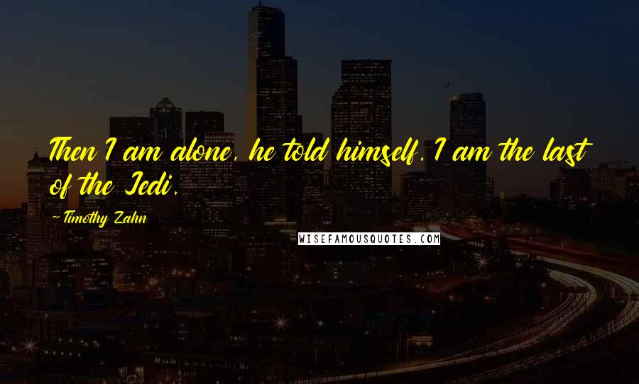 Timothy Zahn Quotes: Then I am alone, he told himself. I am the last of the Jedi.