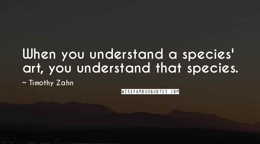 Timothy Zahn Quotes: When you understand a species' art, you understand that species.