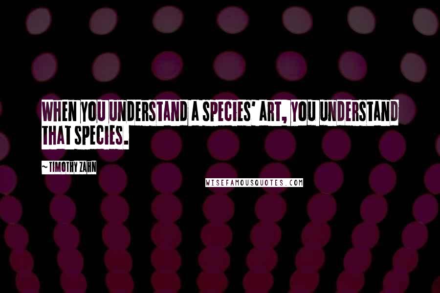 Timothy Zahn Quotes: When you understand a species' art, you understand that species.