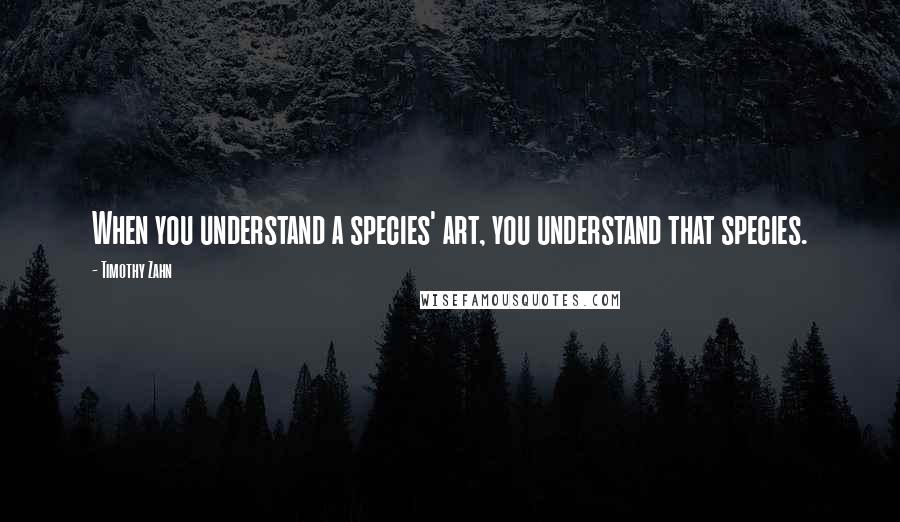 Timothy Zahn Quotes: When you understand a species' art, you understand that species.