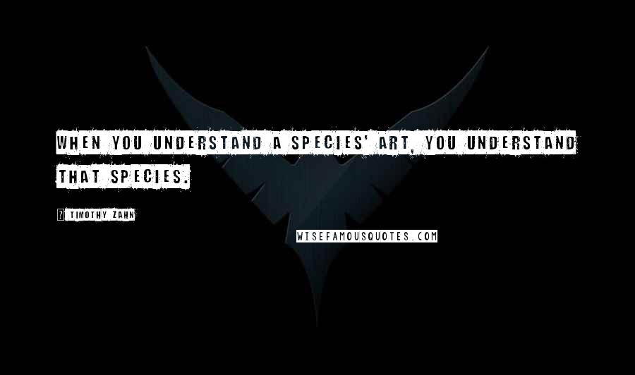 Timothy Zahn Quotes: When you understand a species' art, you understand that species.