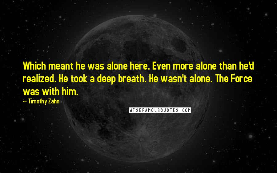 Timothy Zahn Quotes: Which meant he was alone here. Even more alone than he'd realized. He took a deep breath. He wasn't alone. The Force was with him.