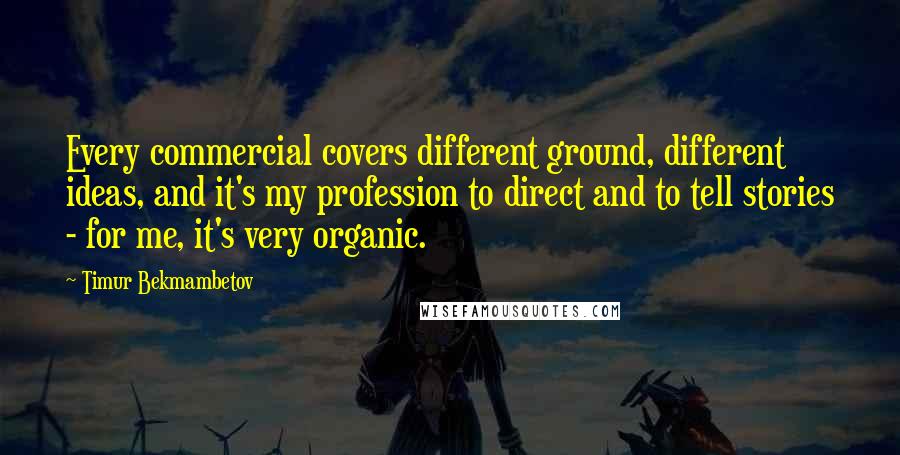 Timur Bekmambetov Quotes: Every commercial covers different ground, different ideas, and it's my profession to direct and to tell stories - for me, it's very organic.