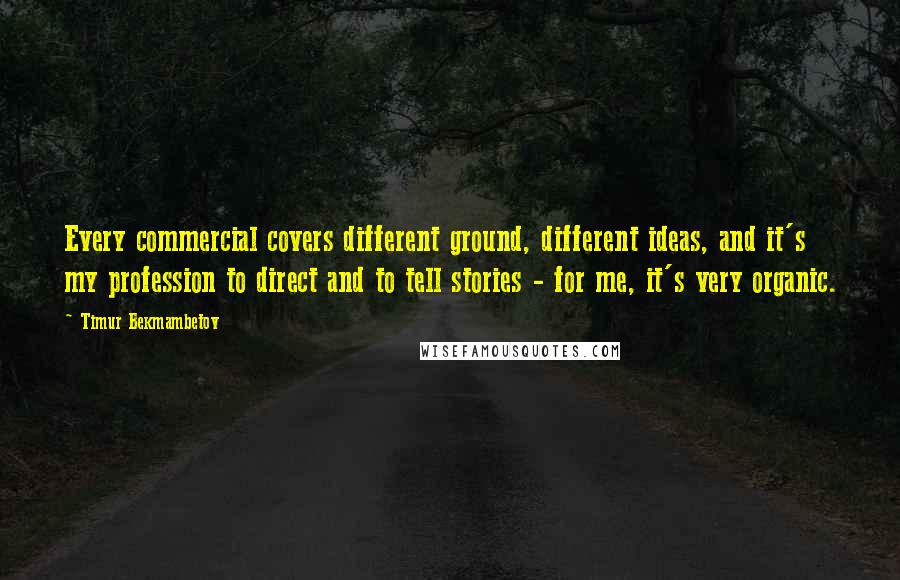 Timur Bekmambetov Quotes: Every commercial covers different ground, different ideas, and it's my profession to direct and to tell stories - for me, it's very organic.