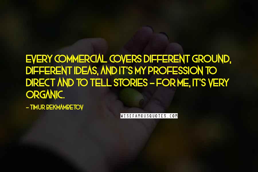 Timur Bekmambetov Quotes: Every commercial covers different ground, different ideas, and it's my profession to direct and to tell stories - for me, it's very organic.