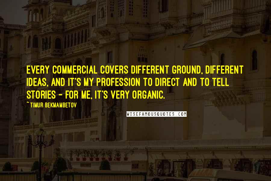 Timur Bekmambetov Quotes: Every commercial covers different ground, different ideas, and it's my profession to direct and to tell stories - for me, it's very organic.