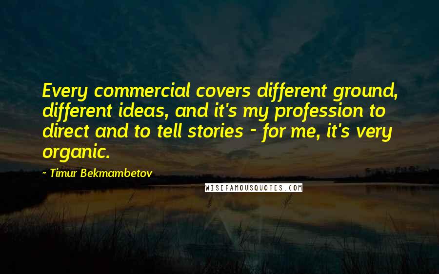 Timur Bekmambetov Quotes: Every commercial covers different ground, different ideas, and it's my profession to direct and to tell stories - for me, it's very organic.