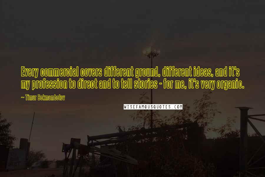 Timur Bekmambetov Quotes: Every commercial covers different ground, different ideas, and it's my profession to direct and to tell stories - for me, it's very organic.