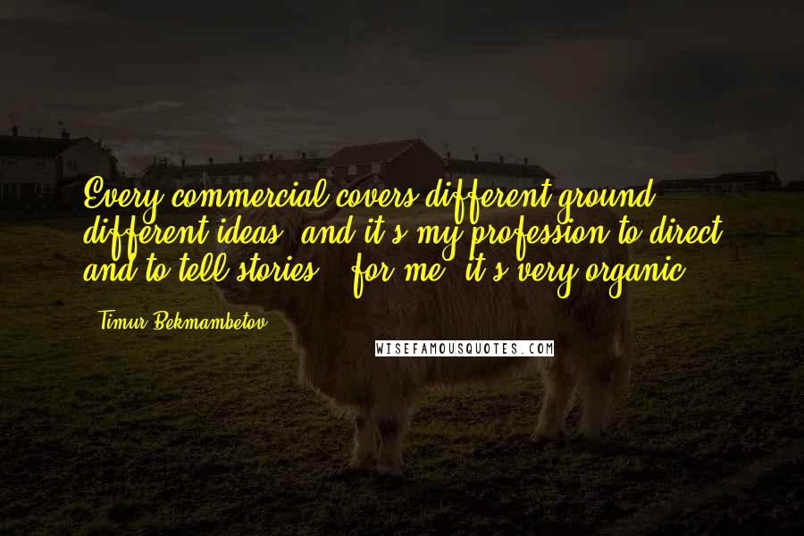 Timur Bekmambetov Quotes: Every commercial covers different ground, different ideas, and it's my profession to direct and to tell stories - for me, it's very organic.