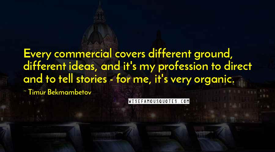 Timur Bekmambetov Quotes: Every commercial covers different ground, different ideas, and it's my profession to direct and to tell stories - for me, it's very organic.