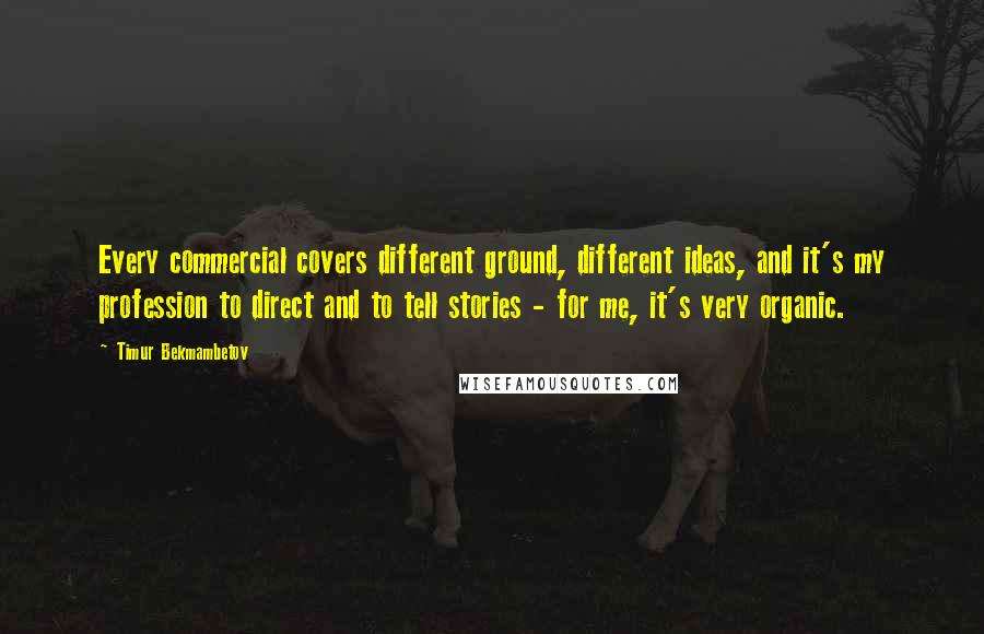 Timur Bekmambetov Quotes: Every commercial covers different ground, different ideas, and it's my profession to direct and to tell stories - for me, it's very organic.