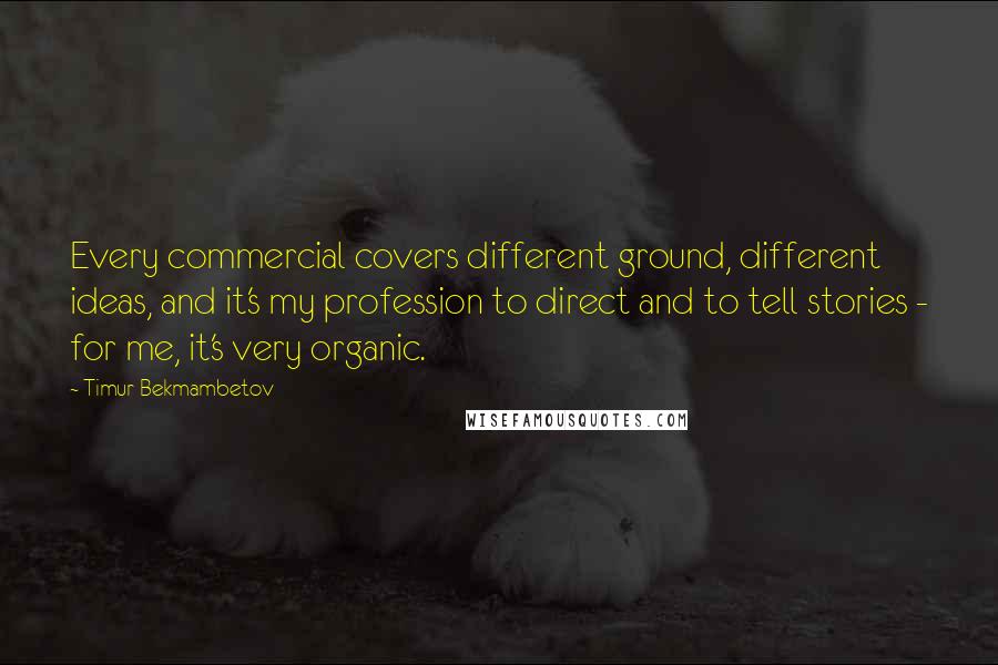 Timur Bekmambetov Quotes: Every commercial covers different ground, different ideas, and it's my profession to direct and to tell stories - for me, it's very organic.