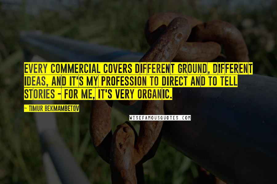 Timur Bekmambetov Quotes: Every commercial covers different ground, different ideas, and it's my profession to direct and to tell stories - for me, it's very organic.