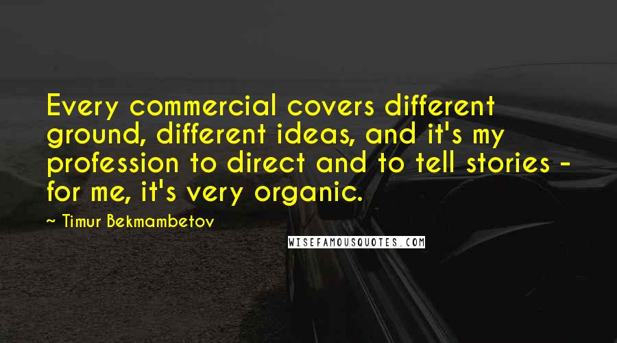 Timur Bekmambetov Quotes: Every commercial covers different ground, different ideas, and it's my profession to direct and to tell stories - for me, it's very organic.