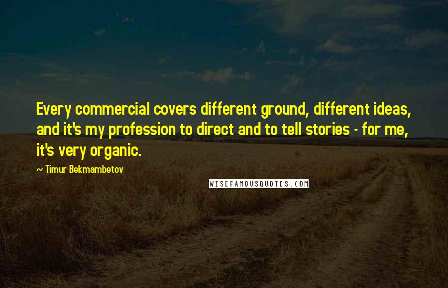 Timur Bekmambetov Quotes: Every commercial covers different ground, different ideas, and it's my profession to direct and to tell stories - for me, it's very organic.