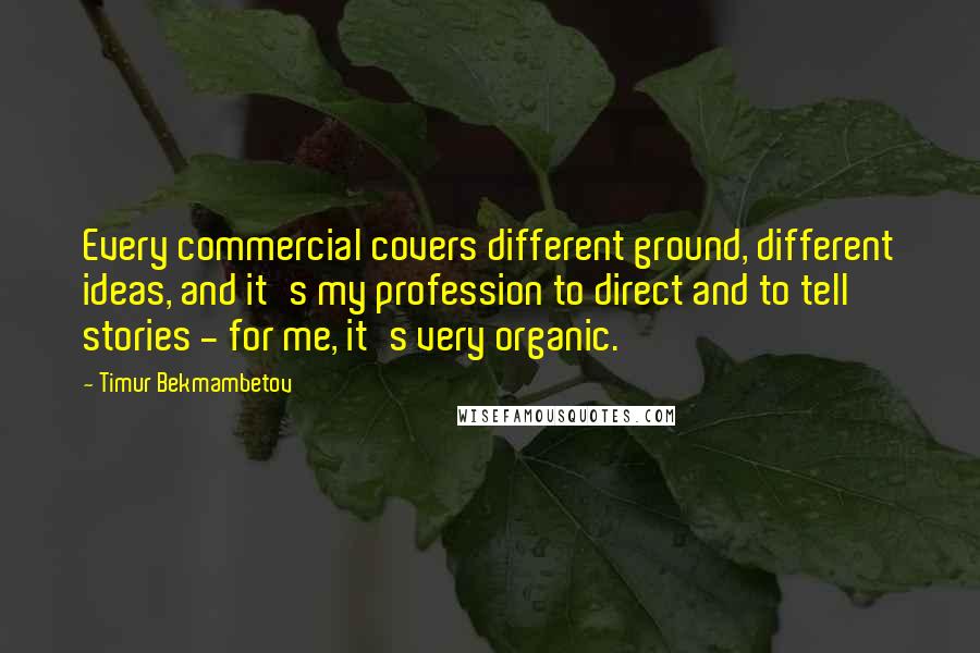 Timur Bekmambetov Quotes: Every commercial covers different ground, different ideas, and it's my profession to direct and to tell stories - for me, it's very organic.