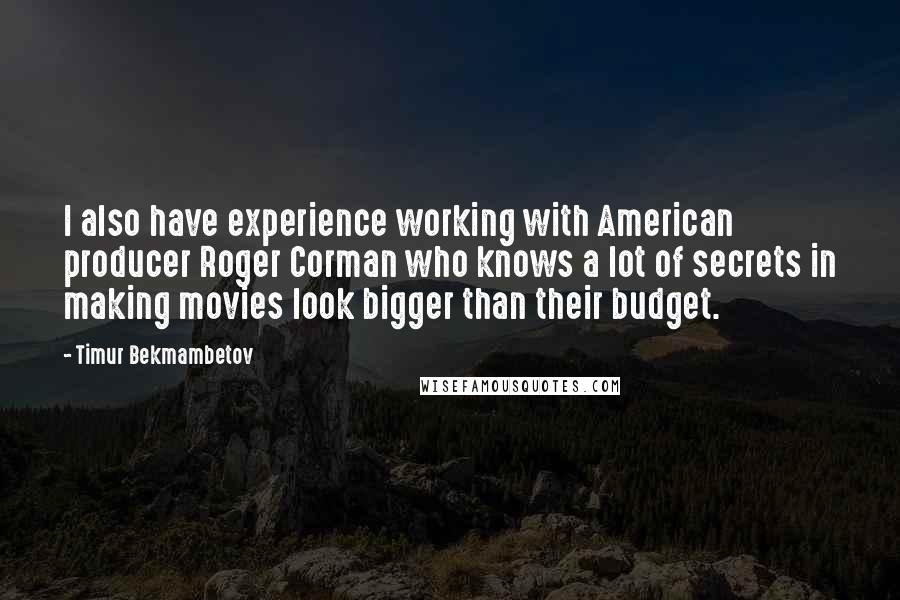 Timur Bekmambetov Quotes: I also have experience working with American producer Roger Corman who knows a lot of secrets in making movies look bigger than their budget.