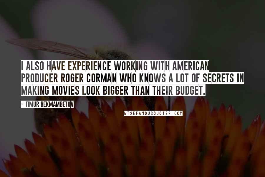 Timur Bekmambetov Quotes: I also have experience working with American producer Roger Corman who knows a lot of secrets in making movies look bigger than their budget.