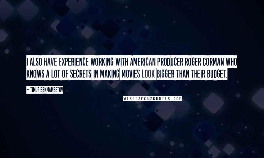 Timur Bekmambetov Quotes: I also have experience working with American producer Roger Corman who knows a lot of secrets in making movies look bigger than their budget.