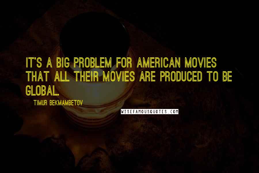 Timur Bekmambetov Quotes: It's a big problem for American movies that all their movies are produced to be global.